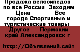 Продажа велосипедов, по все России. Заходим › Цена ­ 10 800 - Все города Спортивные и туристические товары » Другое   . Пермский край,Александровск г.